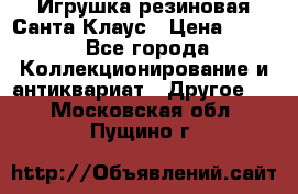 Игрушка резиновая Санта Клаус › Цена ­ 500 - Все города Коллекционирование и антиквариат » Другое   . Московская обл.,Пущино г.